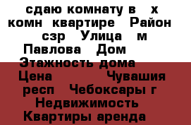 сдаю комнату в 2-х комн. квартире › Район ­ сзр › Улица ­ м.Павлова › Дом ­ 26 › Этажность дома ­ 5 › Цена ­ 5 000 - Чувашия респ., Чебоксары г. Недвижимость » Квартиры аренда   